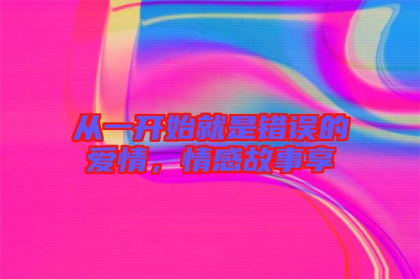 從一開始就是錯(cuò)誤的愛情，情感故事享