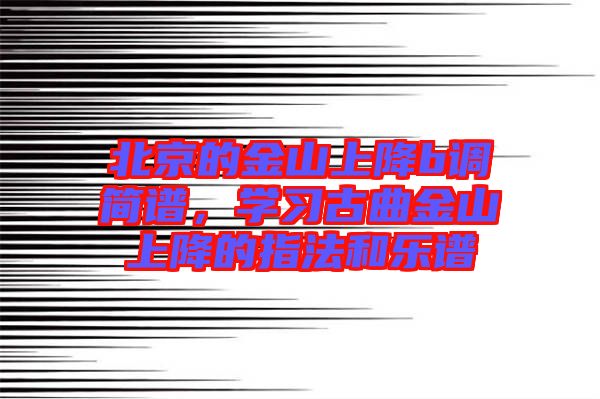 北京的金山上降b調(diào)簡譜，學(xué)習(xí)古曲金山上降的指法和樂譜