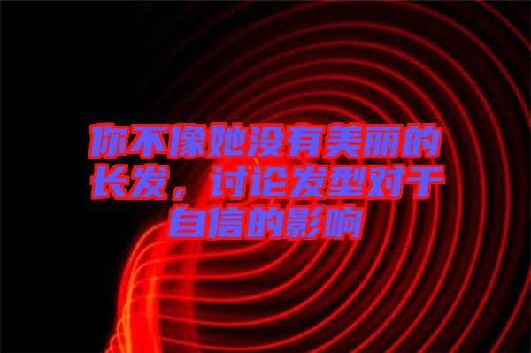 你不像她沒有美麗的長發(fā)，討論發(fā)型對于自信的影響