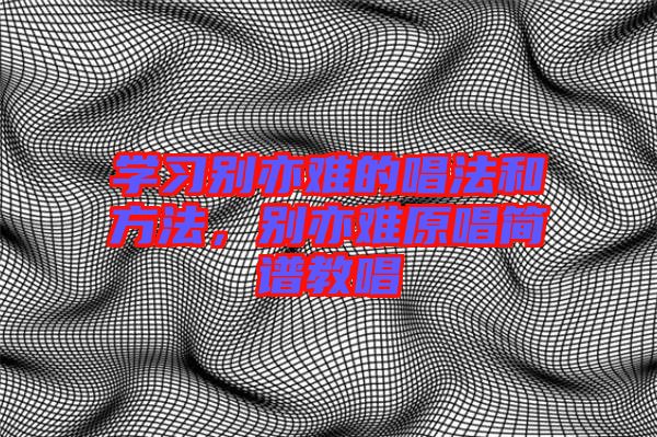 學(xué)習(xí)別亦難的唱法和方法，別亦難原唱簡(jiǎn)譜教唱