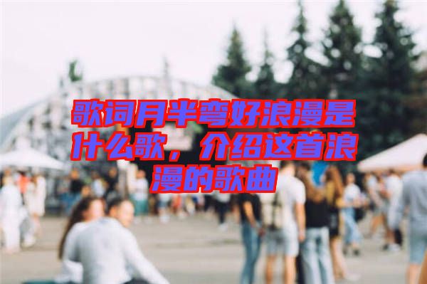 歌詞月半彎好浪漫是什么歌，介紹這首浪漫的歌曲