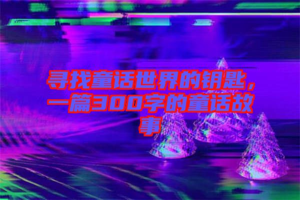 尋找童話世界的鑰匙，一篇300字的童話故事