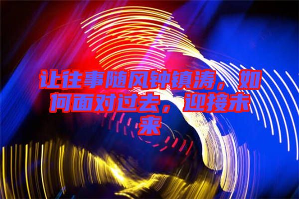 讓往事隨風(fēng)鐘鎮(zhèn)濤，如何面對過去，迎接未來