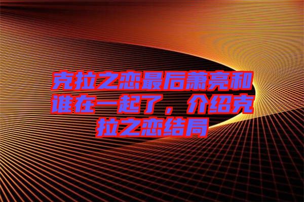 克拉之戀最后蕭亮和誰(shuí)在一起了，介紹克拉之戀結(jié)局