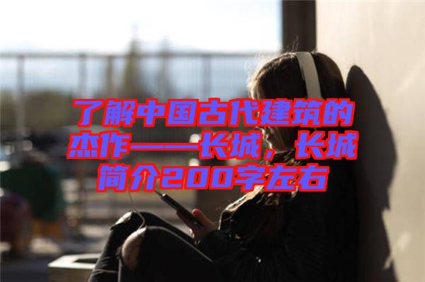 了解中國(guó)古代建筑的杰作——長(zhǎng)城，長(zhǎng)城簡(jiǎn)介200字左右