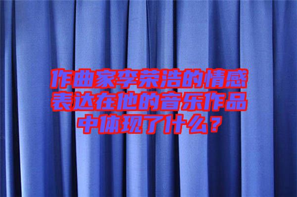 作曲家李榮浩的情感表達(dá)在他的音樂作品中體現(xiàn)了什么？
