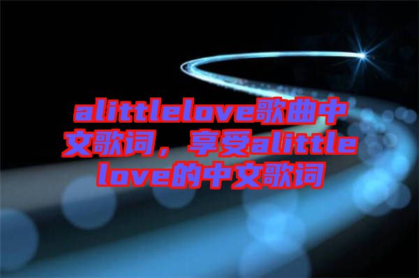 alittlelove歌曲中文歌詞，享受alittlelove的中文歌詞