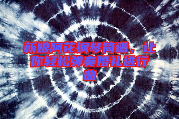 新娘阿花鋼琴簡(jiǎn)譜，讓你輕松彈奏婚禮進(jìn)行曲
