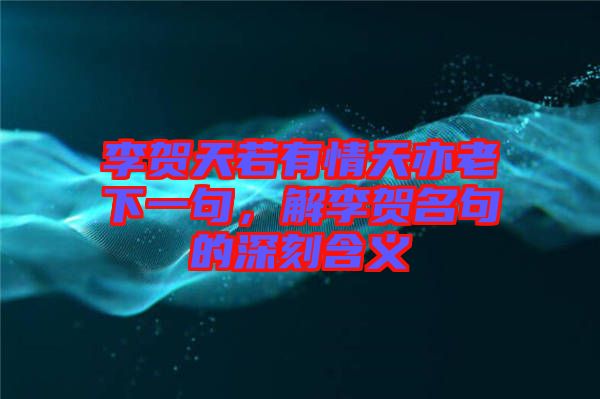 李賀天若有情天亦老下一句，解李賀名句的深刻含義