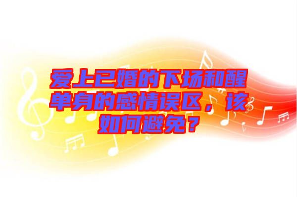 愛上已婚的下場(chǎng)和醒單身的感情誤區(qū)，該如何避免？