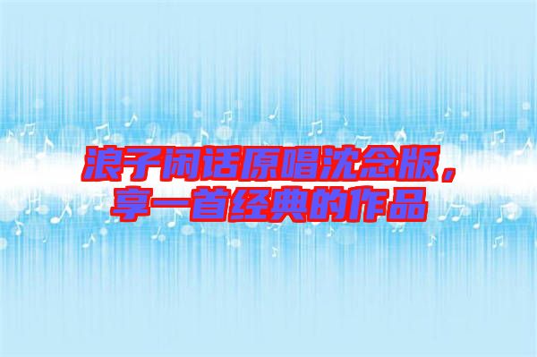 浪子閑話原唱沈念版，享一首經(jīng)典的作品
