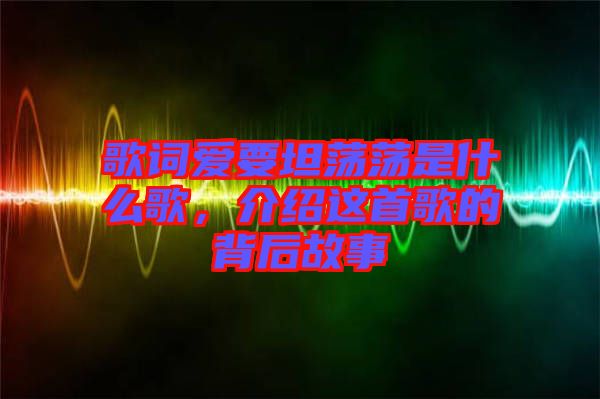 歌詞愛要坦蕩蕩是什么歌，介紹這首歌的背后故事