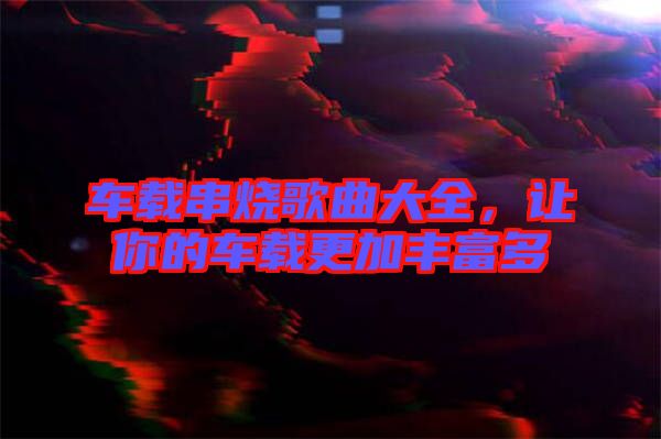 車載串燒歌曲大全，讓你的車載更加豐富多