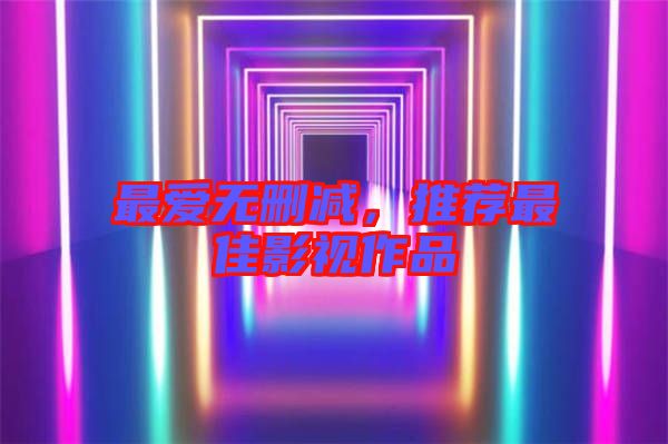 最愛無刪減，推薦最佳影視作品