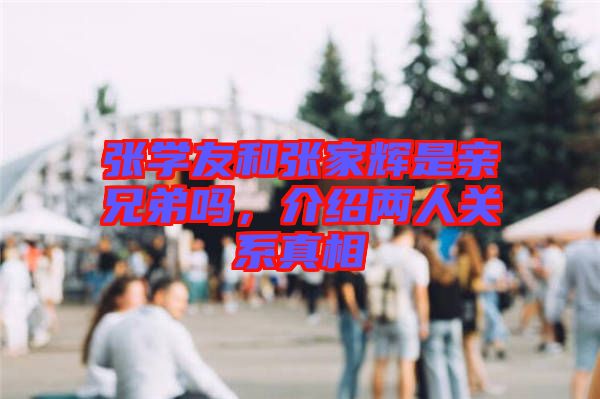 張學友和張家輝是親兄弟嗎，介紹兩人關系真相