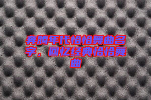 奔騰年代恰恰舞曲名字，回憶經(jīng)典恰恰舞曲