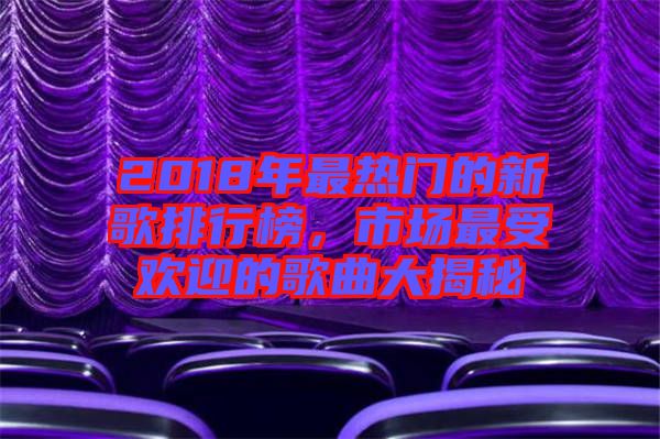 2018年最熱門的新歌排行榜，市場最受歡迎的歌曲大揭秘