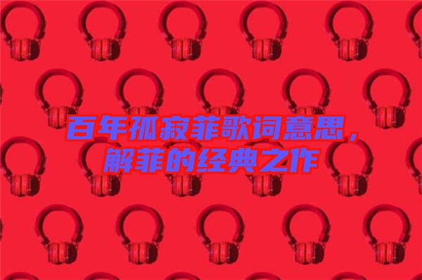 百年孤寂菲歌詞意思，解菲的經(jīng)典之作