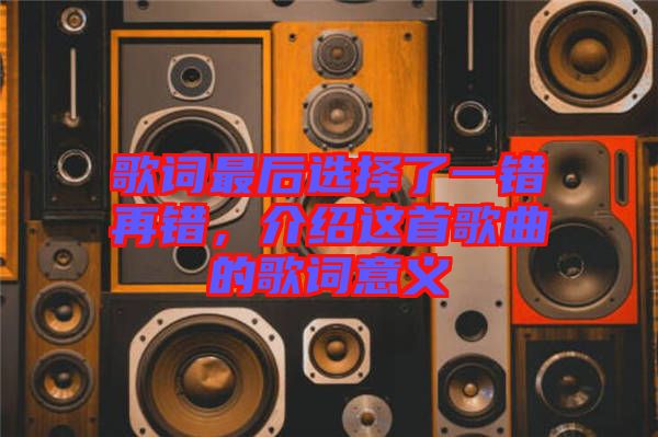 歌詞最后選擇了一錯再錯，介紹這首歌曲的歌詞意義