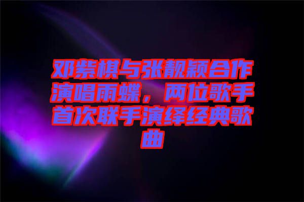 鄧紫棋與張靚穎合作演唱雨蝶，兩位歌手首次聯(lián)手演繹經(jīng)典歌曲
