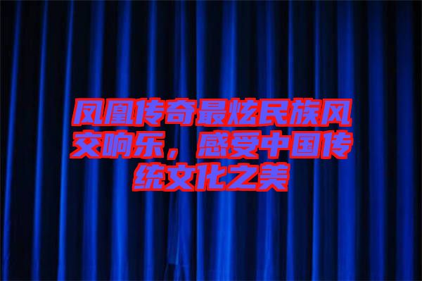 鳳凰傳奇最炫民族風交響樂，感受中國傳統(tǒng)文化之美