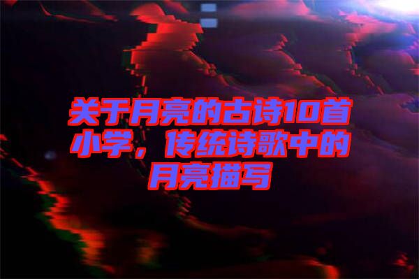 關(guān)于月亮的古詩10首小學(xué)，傳統(tǒng)詩歌中的月亮描寫
