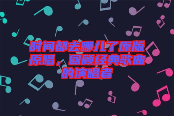 時(shí)間都去哪兒了原版原唱，回顧經(jīng)典歌曲的演唱者