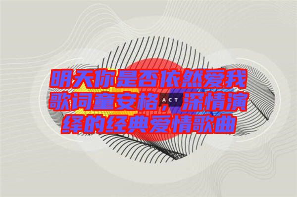 明天你是否依然愛我歌詞童安格，深情演繹的經(jīng)典愛情歌曲