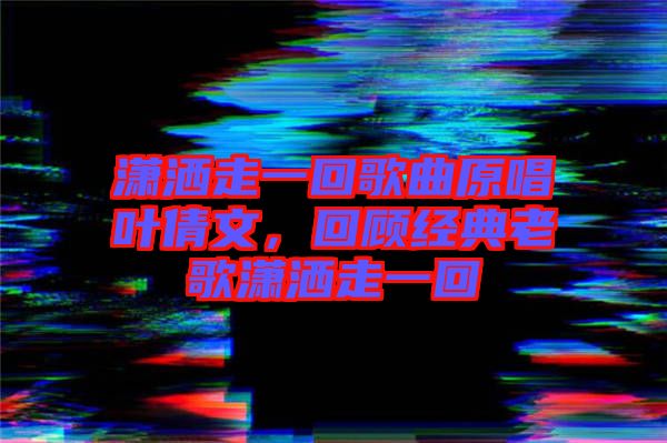 瀟灑走一回歌曲原唱葉倩文，回顧經(jīng)典老歌瀟灑走一回