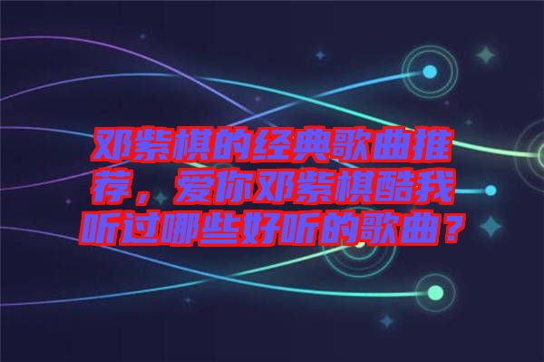 鄧紫棋的經(jīng)典歌曲推薦，愛(ài)你鄧紫棋酷我聽(tīng)過(guò)哪些好聽(tīng)的歌曲？