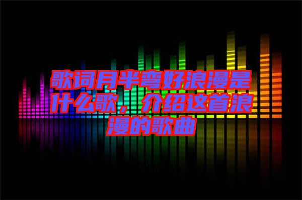 歌詞月半彎好浪漫是什么歌，介紹這首浪漫的歌曲