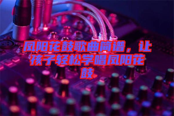 鳳陽花鼓歌曲簡譜，讓孩子輕松學(xué)唱鳳陽花鼓