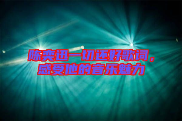 陳奕迅一切還好歌詞，感受他的音樂(lè)魅力