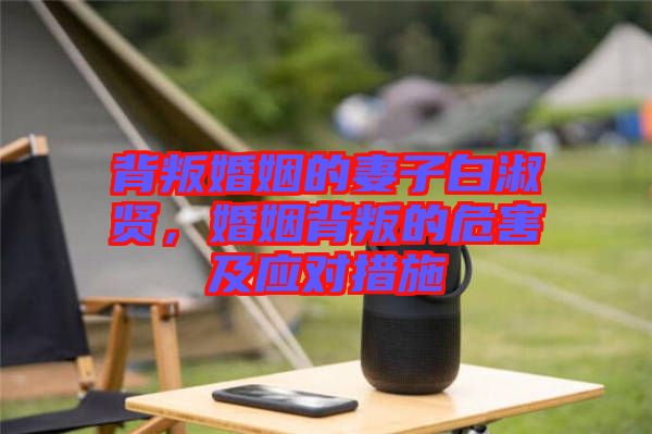 背叛婚姻的妻子白淑賢，婚姻背叛的危害及應(yīng)對(duì)措施
