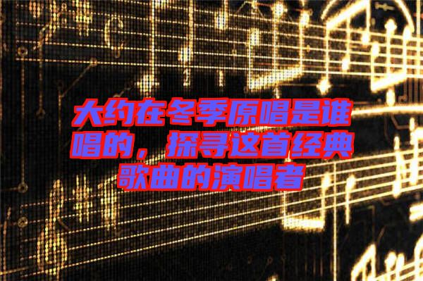 大約在冬季原唱是誰唱的，探尋這首經(jīng)典歌曲的演唱者