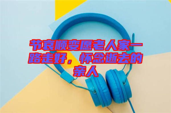 節(jié)哀順變愿老人家一路走好，懷念逝去的親人