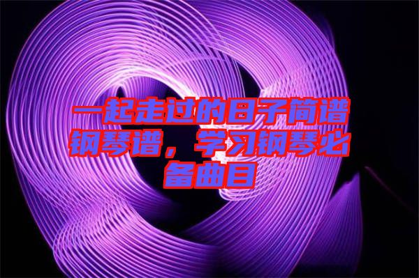 一起走過的日子簡譜鋼琴譜，學(xué)習(xí)鋼琴必備曲目