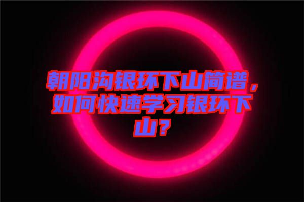 朝陽溝銀環(huán)下山簡譜，如何快速學(xué)習(xí)銀環(huán)下山？
