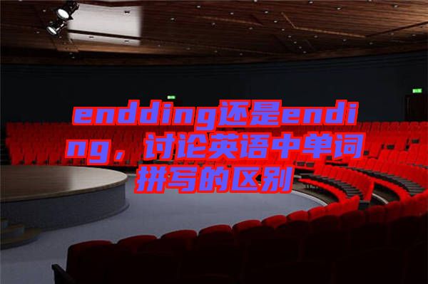 endding還是ending，討論英語(yǔ)中單詞拼寫(xiě)的區(qū)別