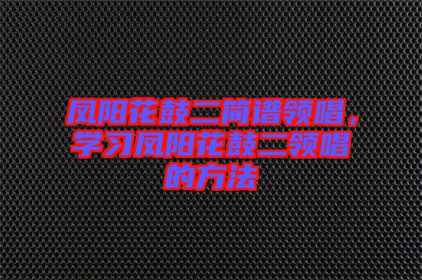 鳳陽(yáng)花鼓二簡(jiǎn)譜領(lǐng)唱，學(xué)習(xí)鳳陽(yáng)花鼓二領(lǐng)唱的方法