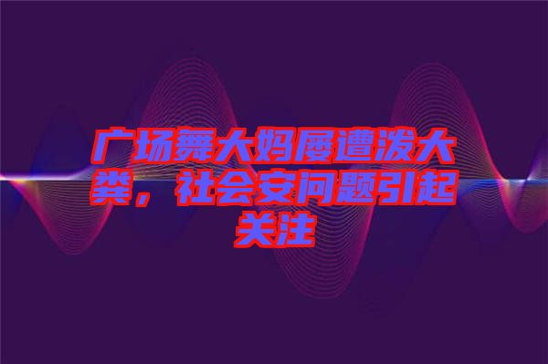 廣場舞大媽屢遭潑大糞，社會安問題引起關(guān)注