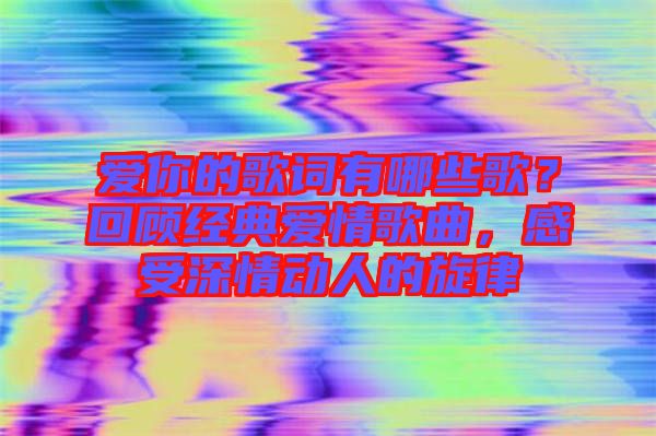 愛(ài)你的歌詞有哪些歌？回顧經(jīng)典愛(ài)情歌曲，感受深情動(dòng)人的旋律
