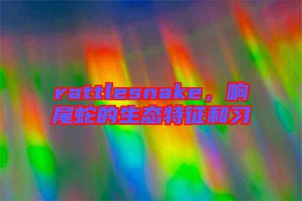 rattlesnake，響尾蛇的生態(tài)特征和習