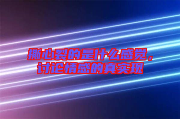 撕心裂的是什么感覺，討論情感的真實現