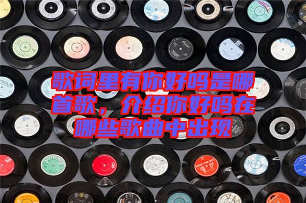 歌詞里有你好嗎是哪首歌，介紹你好嗎在哪些歌曲中出現(xiàn)