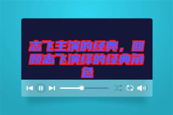 志飛主演的經(jīng)典，回顧志飛演繹的經(jīng)典角色