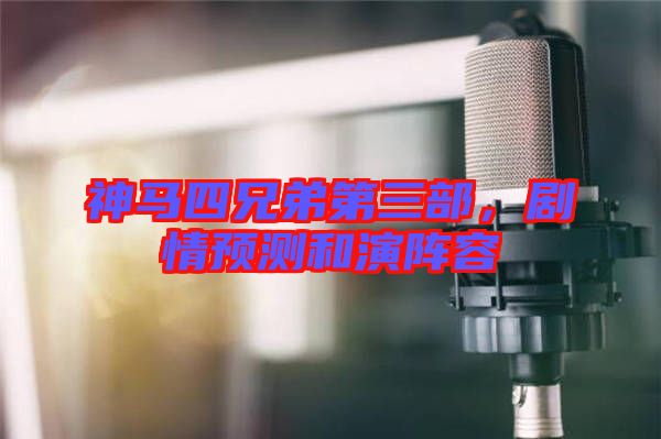 神馬四兄弟第三部，劇情預測和演陣容