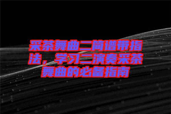 采茶舞曲二簡(jiǎn)譜帶指法，學(xué)習(xí)二演奏采茶舞曲的必備指南
