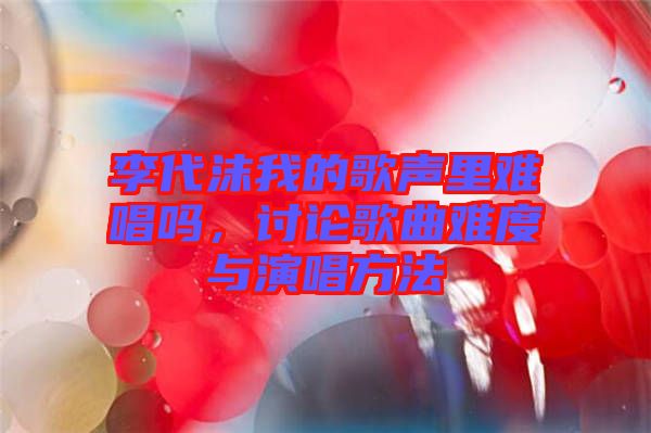 李代沫我的歌聲里難唱嗎，討論歌曲難度與演唱方法