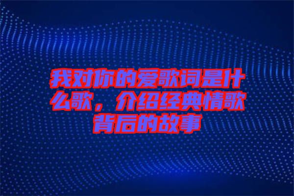 我對(duì)你的愛歌詞是什么歌，介紹經(jīng)典情歌背后的故事